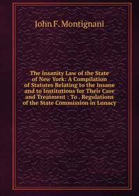 The Insanity Law of the State of New York: A Compilation of Statutes Relating to the Insane and to Institutions for Their Care and Treatment : To . Regulations of the State Commission in Lunacy
