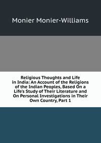 Religious Thoughts and Life in India: An Account of the Religions of the Indian Peoples, Based On a Life's Study of Their Literature and On Personal Investigations in Their Own Country, Part 1