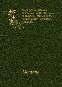 Laws, Memorials and Resolutions of the Territory of Montana, Passed at the . Session of the Legislative Assembly