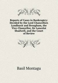 Reports of Cases in Bankruptcy: Decided by the Lord Chancellors Lyndhurst and Brougham, the Vice-Chancellor, Sir Lancelot Shadwell, and the Court of Review