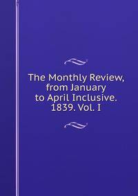 The Monthly Review, from January to April Inclusive. 1839. Vol. I