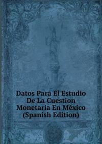 Datos Para El Estudio De La Cuestion Monetaria En Mexico (Spanish Edition)
