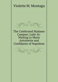 The Celebrated Madame Campan: Lady-In-Waiting to Marie Antoinette and Confidante of Napoleon