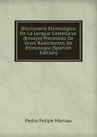 Diccionario Etimologico De La Lengue Castellana: (Ensayo) Precedido De Unos Rudimentos De Etimologia (Spanish Edition)