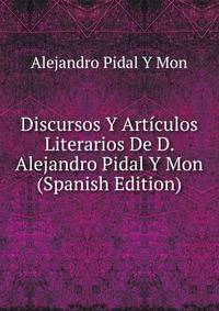 Discursos Y Articulos Literarios De D. Alejandro Pidal Y Mon (Spanish Edition)