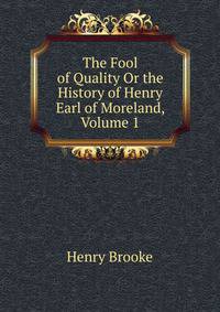 The Fool of Quality Or the History of Henry Earl of Moreland, Volume 1