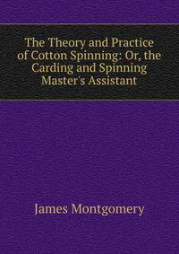 The Theory and Practice of Cotton Spinning: Or, the Carding and Spinning Master's Assistant