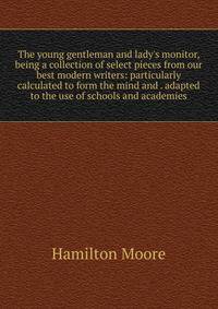 The young gentleman and lady's monitor, being a collection of select pieces from our best modern writers: particularly calculated to form the mind and . adapted to the use of schools and academies
