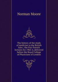 The history of the study of medicine in the British Isles ; the Fitz-Patrick lectures for 1905-6, delivered before the Royal College of Physicians of London