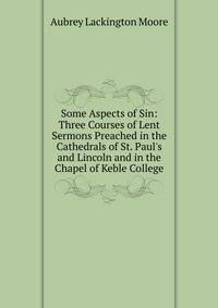 Some Aspects of Sin: Three Courses of Lent Sermons Preached in the Cathedrals of St. Paul's and Lincoln and in the Chapel of Keble College