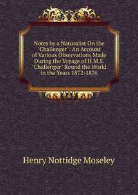 Notes by a Naturalist On the "Challenger": An Account of Various Observations Made During the Voyage of H.M.S. "Challenger" Round the World in the Years 1872-1876.