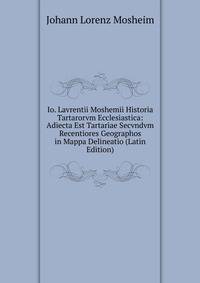 Io. Lavrentii Moshemii Historia Tartarorvm Ecclesiastica: Adiecta Est Tartariae Secvndvm Recentiores Geographos in Mappa Delineatio (Latin Edition)