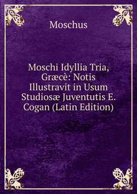 Moschi Idyllia Tria, Gr?ce: Notis Illustravit in Usum Studios? Juventutis E. Cogan (Latin Edition)