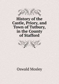 History of the Castle, Priory, and Town of Tutbury, in the County of Stafford