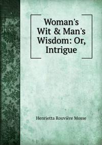 Woman's Wit &amp; Man's Wisdom: Or, Intrigue