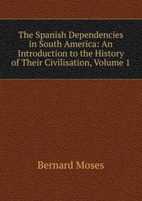 The Spanish Dependencies in South America: An Introduction to the History of Their Civilisation, Volume 1