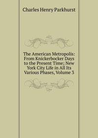 The American Metropolis: From Knickerbocker Days to the Present Time; New York City Life in All Its Various Phases, Volume 3