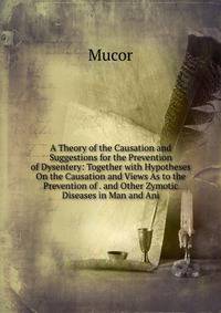 A Theory of the Causation and Suggestions for the Prevention of Dysentery: Together with Hypotheses On the Causation and Views As to the Prevention of . and Other Zymotic Diseases in Man and Ani