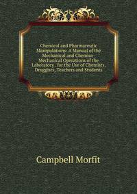 Chemical and Pharmaceutic Manipulations: A Manual of the Mechanical and Chemico-Mechanical Operations of the Laboratory . for the Use of Chemists, Druggists, Teachers and Students
