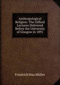 Anthropological Religion: The Gifford Lectures Delivered Before the University of Glasgow in 1891
