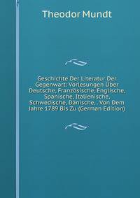 Geschichte Der Literatur Der Gegenwart: Vorlesungen ?ber Deutsche, Franz?sische, Englische, Spanische, Italienische, Schwedische, D?nische, . Von Dem Jahre 1789 Bis Zu (German Edition)