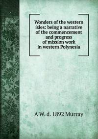 Wonders of the western isles: being a narrative of the commencement and progress of mission work in western Polynesia