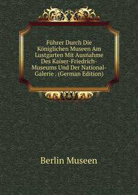 Fuhrer Durch Die Koniglichen Museen Am Lustgarten Mit Ausnahme Des Kaiser-Friedrich-Museums Und Der National-Galerie . (German Edition)