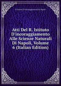Atti Del R. Istituto D'incoraggiamento Alle Scienze Naturali Di Napoli, Volume 6 (Italian Edition)