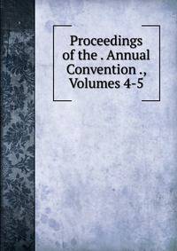 Proceedings of the . Annual Convention ., Volumes 4-5