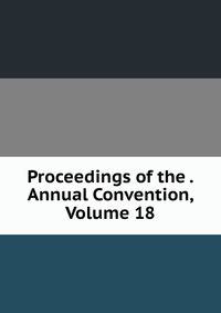 Proceedings of the . Annual Convention, Volume 18