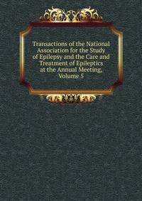 Transactions of the National Association for the Study of Epilepsy and the Care and Treatment of Epileptics at the Annual Meeting, Volume 5