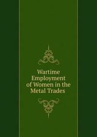 Wartime Employment of Women in the Metal Trades .