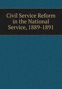 Civil Service Reform in the National Service, 1889-1891