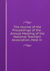 The Journal of the Proceedings of the . Annual Meeting of the National Teachers' Association, Held in .