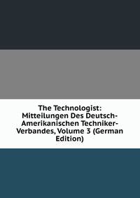 The Technologist: Mitteilungen Des Deutsch-Amerikanischen Techniker-Verbandes, Volume 3 (German Edition)