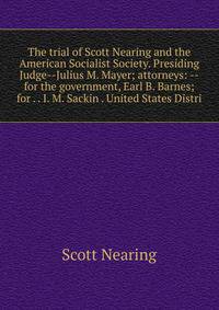 The trial of Scott Nearing and the American Socialist Society. Presiding Judge--Julius M. Mayer; attorneys: --for the government, Earl B. Barnes; for . . I. M. Sackin . United States Distri