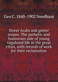 Street Arabs and gutter snipes. The pathetic and humorous side of young vagabond life in the great cities, with records of work for their reclamation