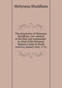 The despatches of Molyneux Shuldham, vice-admiral of the Blue and commander-in-chief of His Britannic Majesty's ships in North America, January-July, 1776;