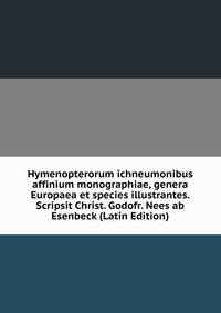 Hymenopterorum ichneumonibus affinium monographiae, genera Europaea et species illustrantes. Scripsit Christ. Godofr. Nees ab Esenbeck (Latin Edition)