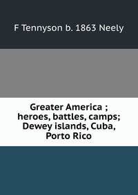Greater America ; heroes, battles, camps; Dewey islands, Cuba, Porto Rico