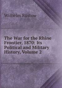 The War for the Rhine Frontier, 1870: Its Political and Military History, Volume 2