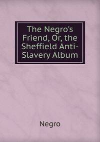 The Negro's Friend, Or, the Sheffield Anti-Slavery Album