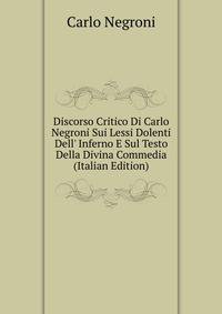 Discorso Critico Di Carlo Negroni Sui Lessi Dolenti Dell' Inferno E Sul Testo Della Divina Commedia (Italian Edition)