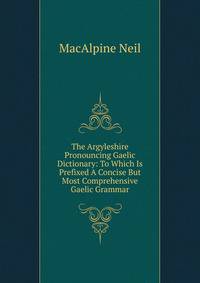 The Argyleshire Pronouncing Gaelic Dictionary: To Which Is Prefixed A Concise But Most Comprehensive Gaelic Grammar