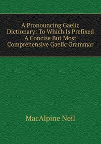 A Pronouncing Gaelic Dictionary: To Which Is Prefixed A Concise But Most Comprehensive Gaelic Grammar