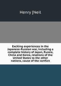 Exciting experiences in the Japanese-Russian war, including a complete history of Japan, Russia, China and Korea, relations of the United States to the other nations, cause of the conflict