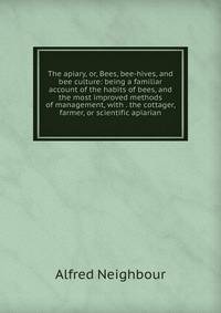 The apiary, or, Bees, bee-hives, and bee culture: being a familiar account of the habits of bees, and the most improved methods of management, with . the cottager, farmer, or scientific apiarian