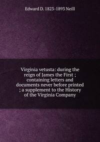Virginia vetusta: during the reign of James the First ; containing letters and documents never before printed ; a supplement to the History of the Virginia Company
