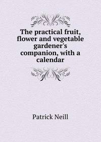 The practical fruit, flower and vegetable gardener's companion, with a calendar