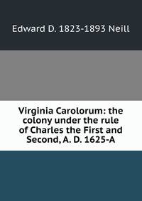 Virginia Carolorum: the colony under the rule of Charles the First and Second, A. D. 1625-A